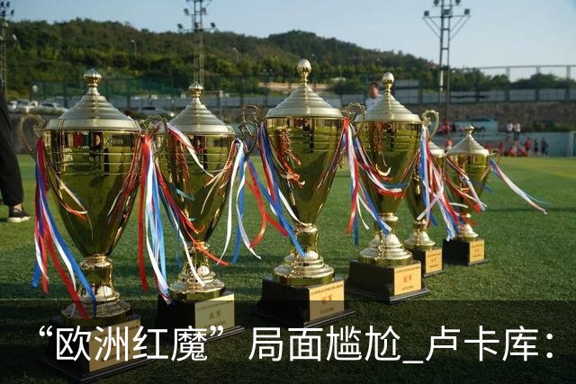 “欧洲红魔”局面尴尬 卢卡库：我们不想现在回家